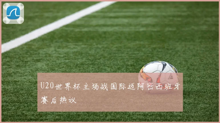 U20世界杯主场战国际迈阿密西班牙赛后热议