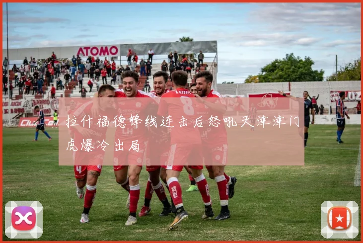 拉什福德锋线连击后怒吼天津津门虎爆冷出局