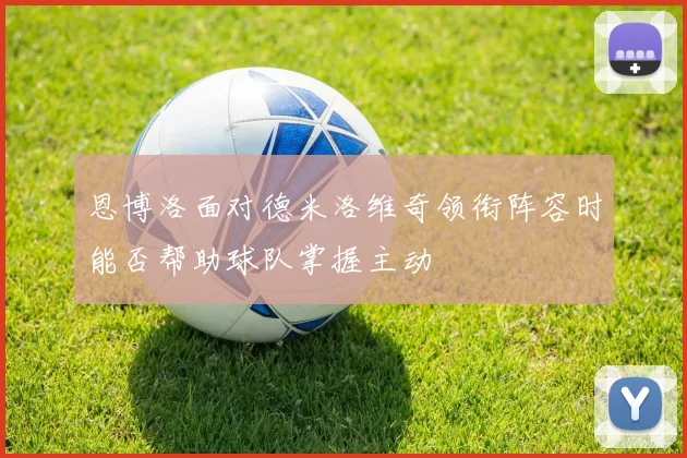 恩博洛面对德米洛维奇领衔阵容时能否帮助球队掌握主动