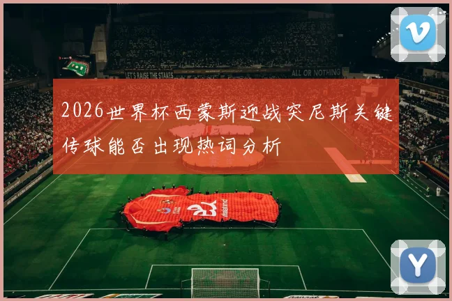 2026世界杯西蒙斯迎战突尼斯关键传球能否出现热词分析