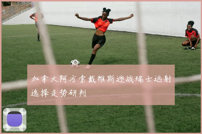 加拿大阿方索戴维斯迎战瑞士远射选择走势研判