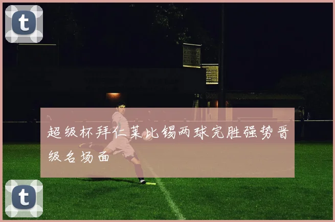 超级杯拜仁莱比锡两球完胜强势晋级名场面