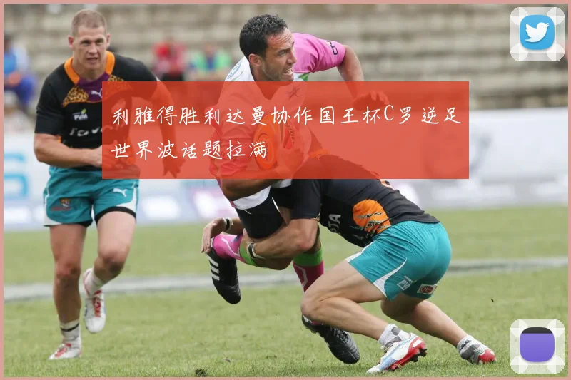 利雅得胜利达曼协作国王杯C罗逆足世界波话题拉满