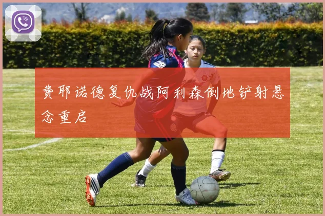 费耶诺德复仇战阿利森倒地铲射悬念重启