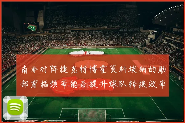 南非对阵捷克特博霍莫科埃纳的肋部穿插频率能否提升球队转换效率