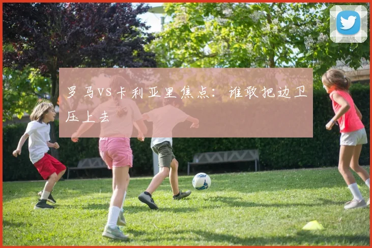 罗马vs卡利亚里焦点：谁敢把边卫压上去