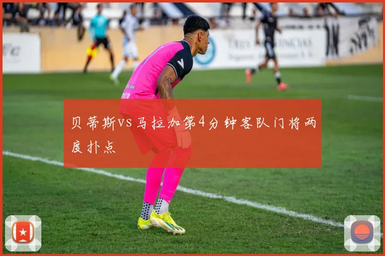 贝蒂斯vs马拉加第4分钟客队门将两度扑点