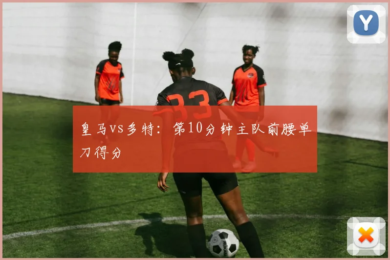 皇马vs多特:第10分钟主队前腰单刀得分