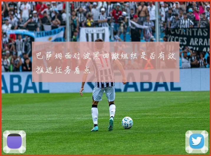 巴萨姆面对波黑回撤组织是否有效推进任务看点