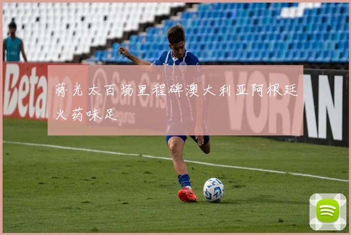 蒋光太百场里程碑澳大利亚阿根廷火药味足