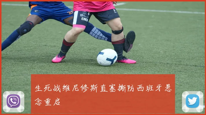 生死战维尼修斯直塞撕防西班牙悬念重启