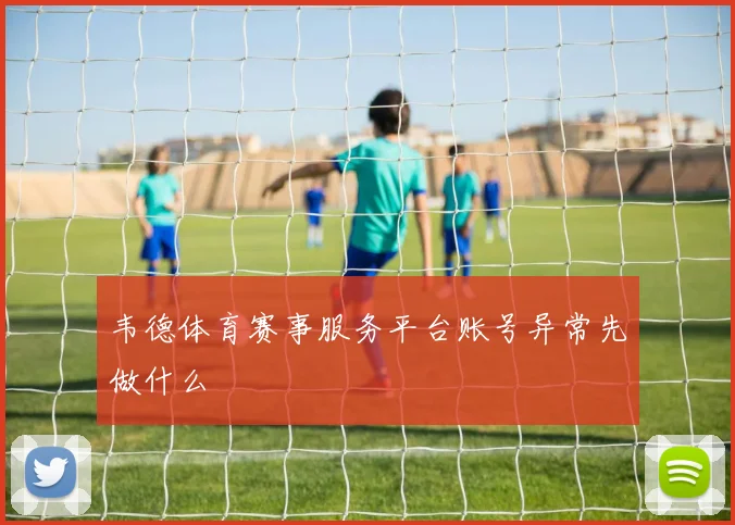 韦德体育赛事服务平台账号异常先做什么
