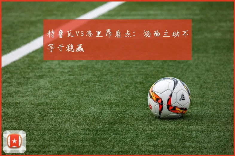特鲁瓦vs洛里昂看点：场面主动不等于稳赢