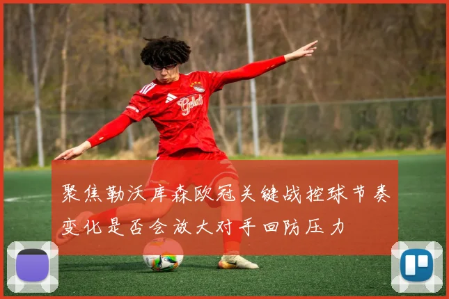 聚焦勒沃库森欧冠关键战控球节奏变化是否会放大对手回防压力